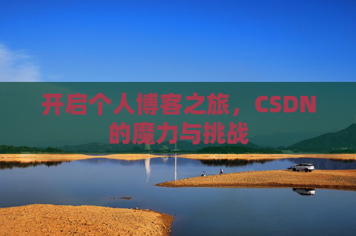 开启个人博客之旅,CSDN的魔力与挑战 开启个人博客之旅,CSDN的魔力与挑战