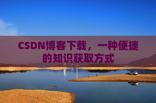 CSDN博客下载,一种便捷的知识获取方式
